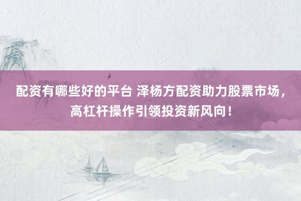 配资有哪些好的平台 泽杨方配资助力股票市场，高杠杆操作引领投资新风向！