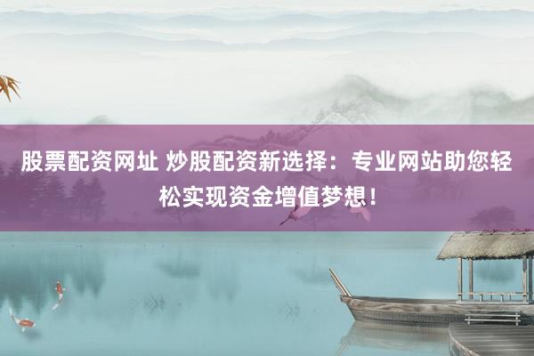 股票配资网址 炒股配资新选择：专业网站助您轻松实现资金增值梦想！