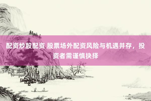 配资炒股配资 股票场外配资风险与机遇并存，投资者需谨慎抉择