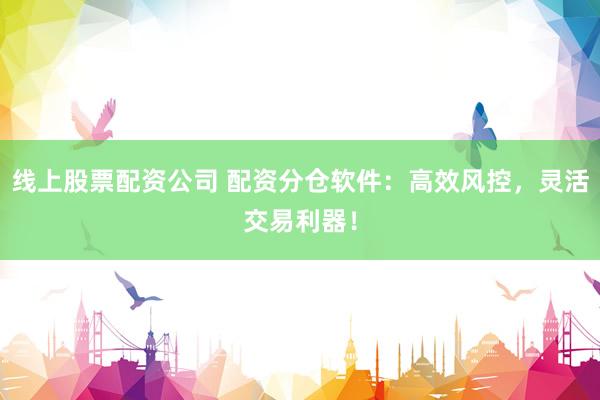 线上股票配资公司 配资分仓软件：高效风控，灵活交易利器！