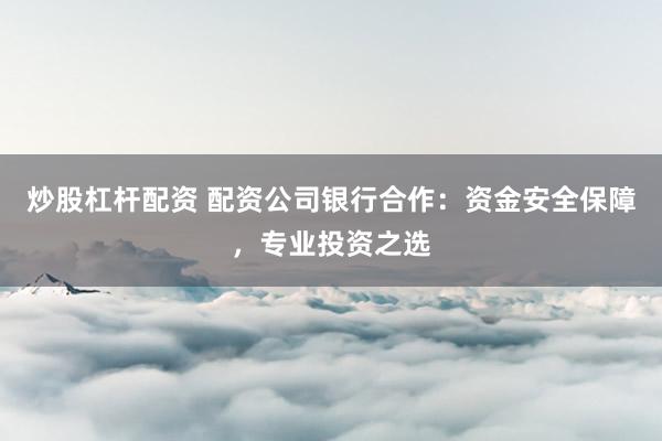 炒股杠杆配资 配资公司银行合作：资金安全保障，专业投资之选