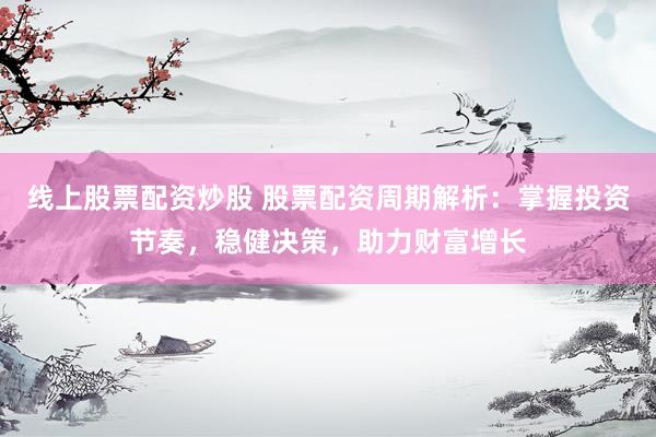 线上股票配资炒股 股票配资周期解析：掌握投资节奏，稳健决策，助力财富增长