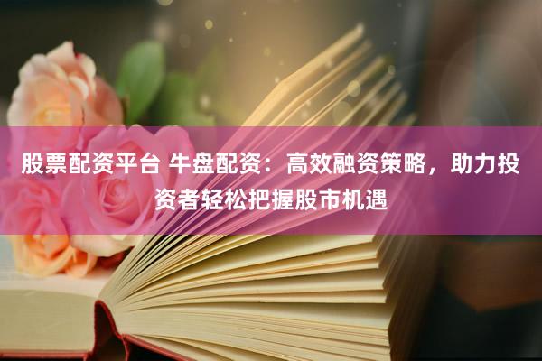 股票配资平台 牛盘配资：高效融资策略，助力投资者轻松把握股市机遇