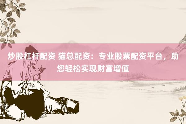 炒股杠杆配资 猫总配资：专业股票配资平台，助您轻松实现财富增值