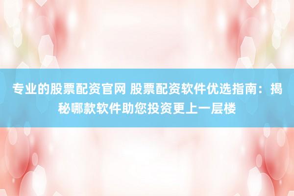 专业的股票配资官网 股票配资软件优选指南：揭秘哪款软件助您投资更上一层楼