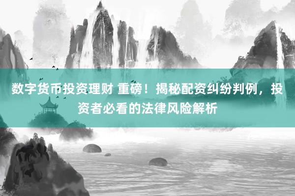数字货币投资理财 重磅！揭秘配资纠纷判例，投资者必看的法律风险解析