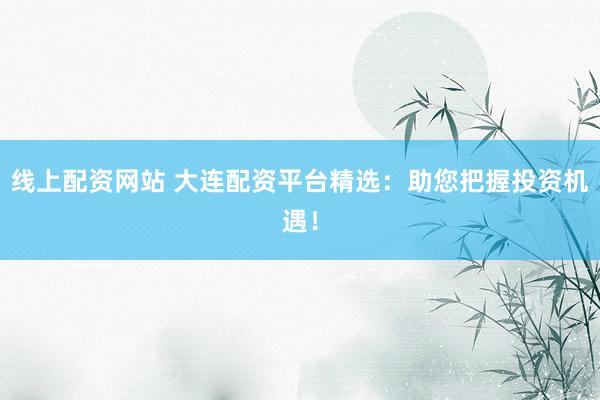 线上配资网站 大连配资平台精选：助您把握投资机遇！
