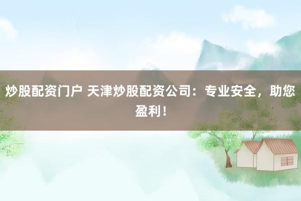 炒股配资门户 天津炒股配资公司：专业安全，助您盈利！