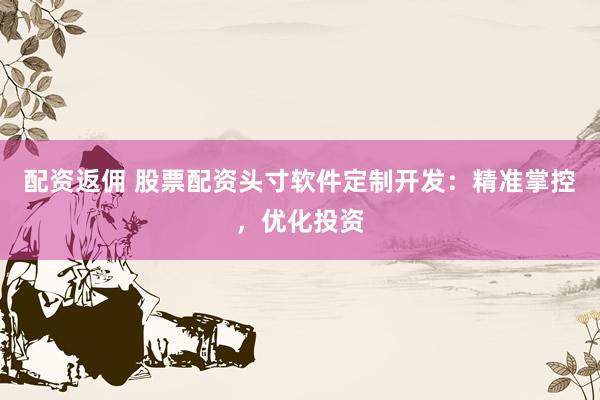 配资返佣 股票配资头寸软件定制开发：精准掌控，优化投资