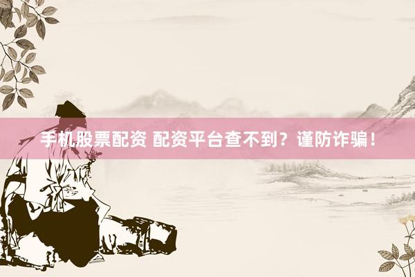手机股票配资 配资平台查不到？谨防诈骗！
