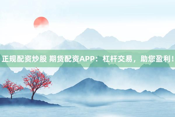 正规配资炒股 期货配资APP：杠杆交易，助您盈利！