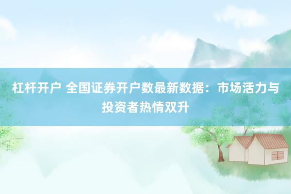 杠杆开户 全国证券开户数最新数据：市场活力与投资者热情双升