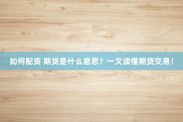 如何配资 期货是什么意思？一文读懂期货交易！