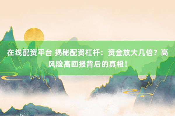 在线配资平台 揭秘配资杠杆：资金放大几倍？高风险高回报背后的真相！