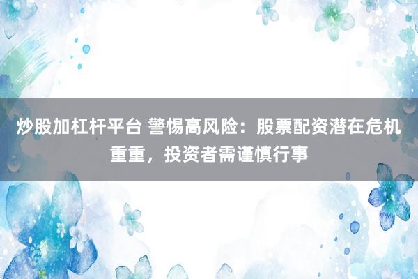 炒股加杠杆平台 警惕高风险：股票配资潜在危机重重，投资者需谨慎行事