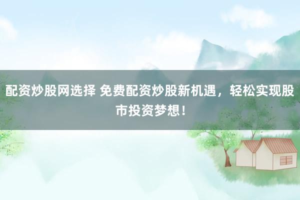 配资炒股网选择 免费配资炒股新机遇，轻松实现股市投资梦想！