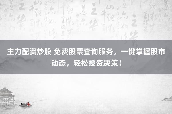 主力配资炒股 免费股票查询服务，一键掌握股市动态，轻松投资决策！