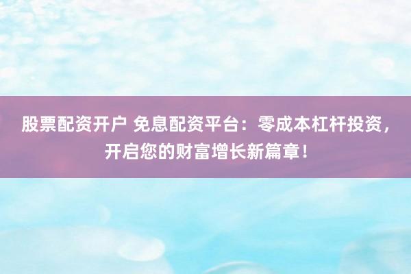 股票配资开户 免息配资平台：零成本杠杆投资，开启您的财富增长新篇章！