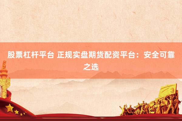 股票杠杆平台 正规实盘期货配资平台：安全可靠之选