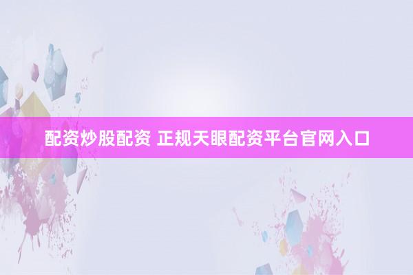 配资炒股配资 正规天眼配资平台官网入口