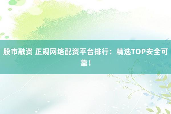 股市融资 正规网络配资平台排行：精选TOP安全可靠！