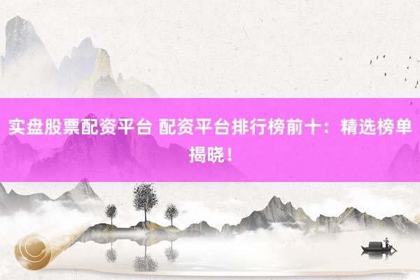 实盘股票配资平台 配资平台排行榜前十：精选榜单揭晓！