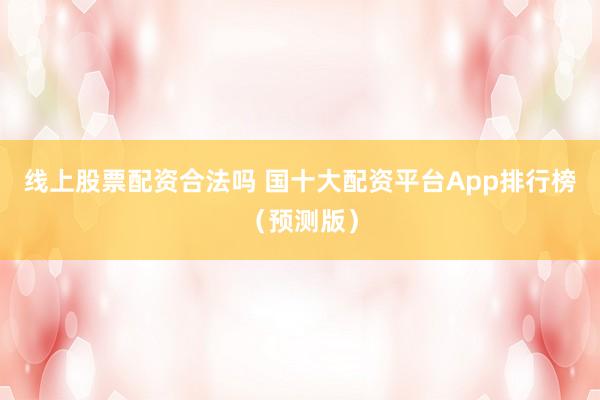 线上股票配资合法吗 国十大配资平台App排行榜（预测版）