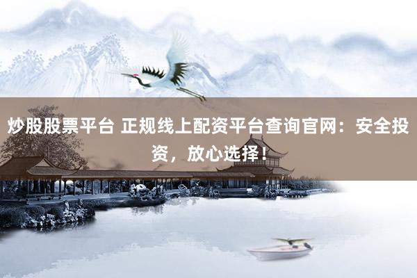 炒股股票平台 正规线上配资平台查询官网：安全投资，放心选择！