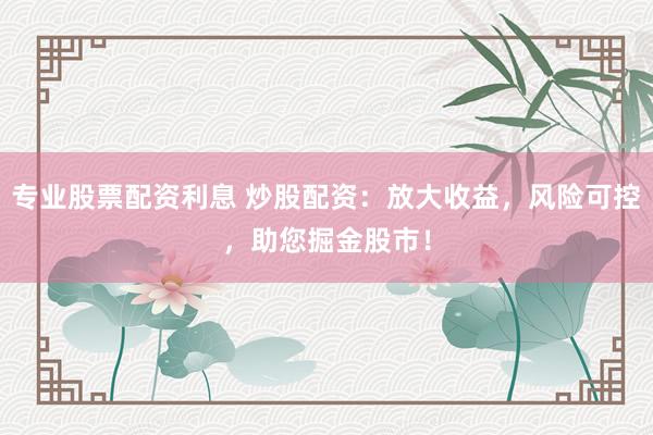 专业股票配资利息 炒股配资：放大收益，风险可控，助您掘金股市！