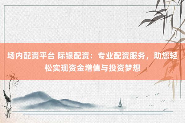 场内配资平台 际银配资：专业配资服务，助您轻松实现资金增值与投资梦想