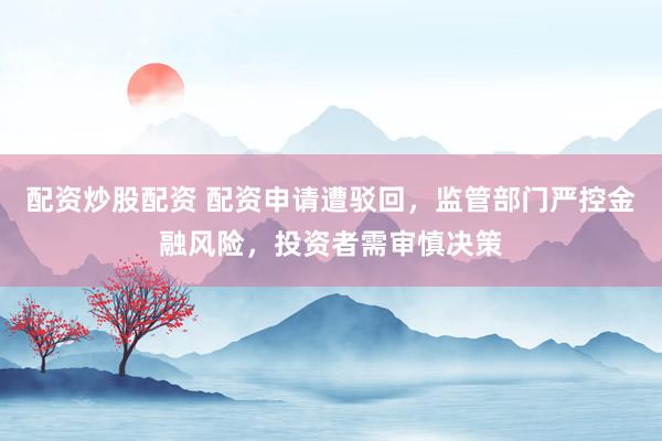 配资炒股配资 配资申请遭驳回，监管部门严控金融风险，投资者需审慎决策