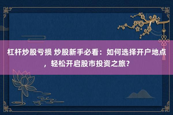 杠杆炒股亏损 炒股新手必看：如何选择开户地点，轻松开启股市投资之旅？