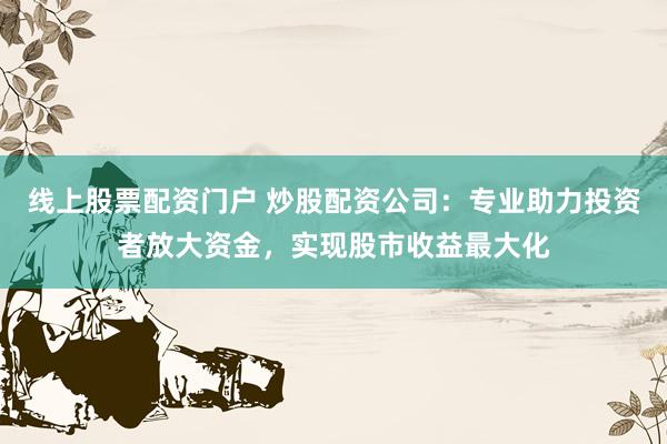 线上股票配资门户 炒股配资公司：专业助力投资者放大资金，实现股市收益最大化