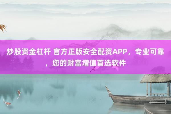 炒股资金杠杆 官方正版安全配资APP，专业可靠，您的财富增值首选软件