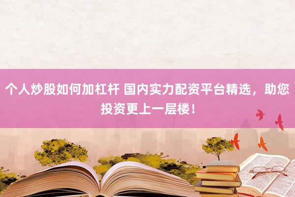 个人炒股如何加杠杆 国内实力配资平台精选，助您投资更上一层楼！