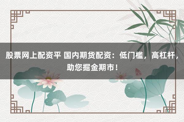 股票网上配资平 国内期货配资：低门槛，高杠杆，助您掘金期市！