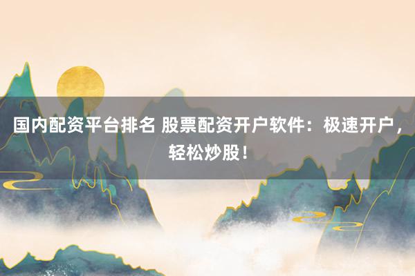 国内配资平台排名 股票配资开户软件：极速开户，轻松炒股！