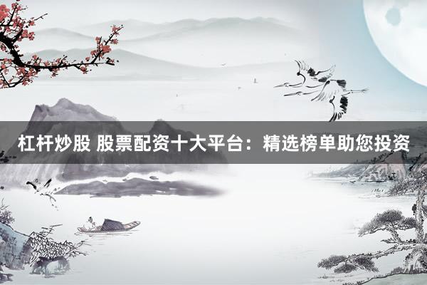 杠杆炒股 股票配资十大平台：精选榜单助您投资