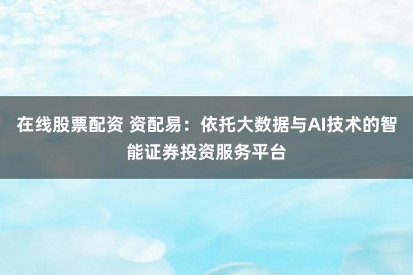 在线股票配资 资配易：依托大数据与AI技术的智能证券投资服务平台
