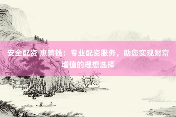 安全配资 惠管钱：专业配资服务，助您实现财富增值的理想选择