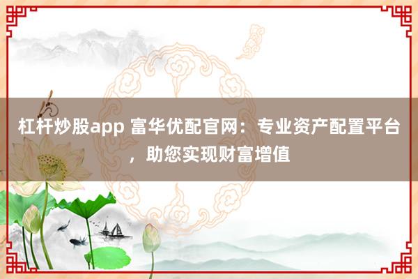 杠杆炒股app 富华优配官网：专业资产配置平台，助您实现财富增值
