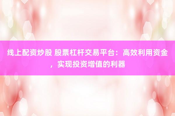 线上配资炒股 股票杠杆交易平台：高效利用资金，实现投资增值的利器