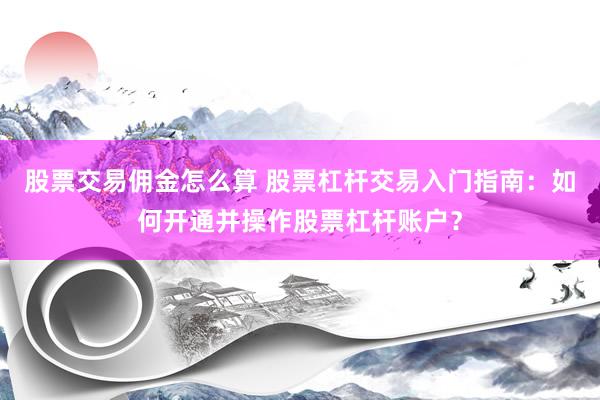 股票交易佣金怎么算 股票杠杆交易入门指南：如何开通并操作股票杠杆账户？