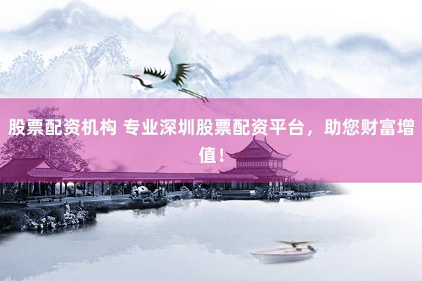股票配资机构 专业深圳股票配资平台，助您财富增值！