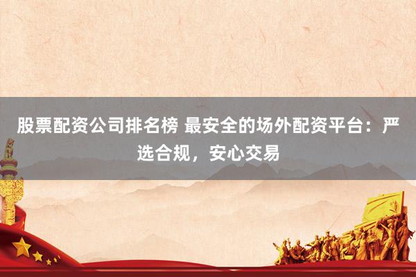 股票配资公司排名榜 最安全的场外配资平台：严选合规，安心交易
