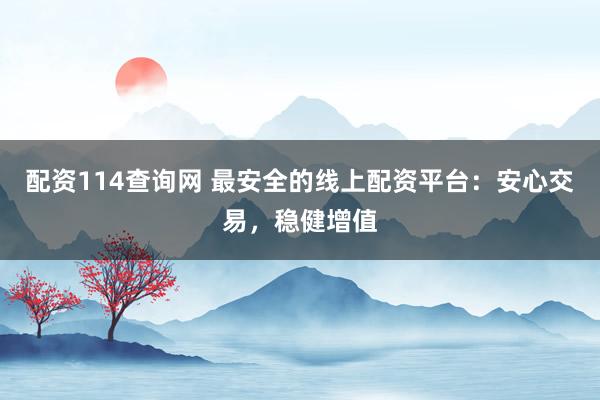 配资114查询网 最安全的线上配资平台：安心交易，稳健增值
