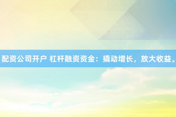 配资公司开户 杠杆融资资金：撬动增长，放大收益。