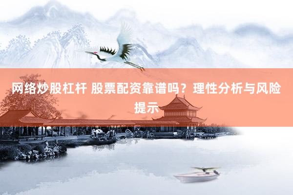 网络炒股杠杆 股票配资靠谱吗？理性分析与风险提示