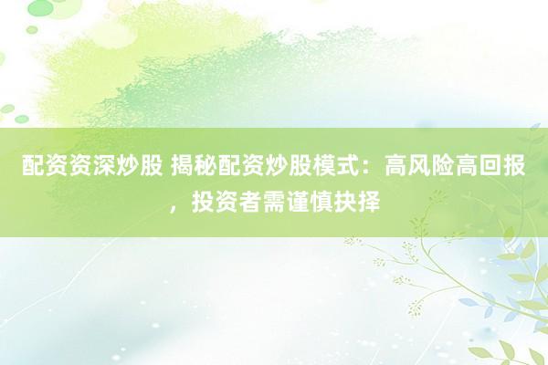 配资资深炒股 揭秘配资炒股模式：高风险高回报，投资者需谨慎抉择