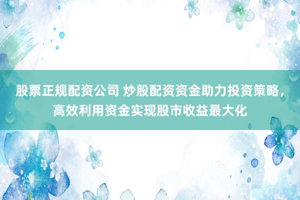 股票正规配资公司 炒股配资资金助力投资策略，高效利用资金实现股市收益最大化